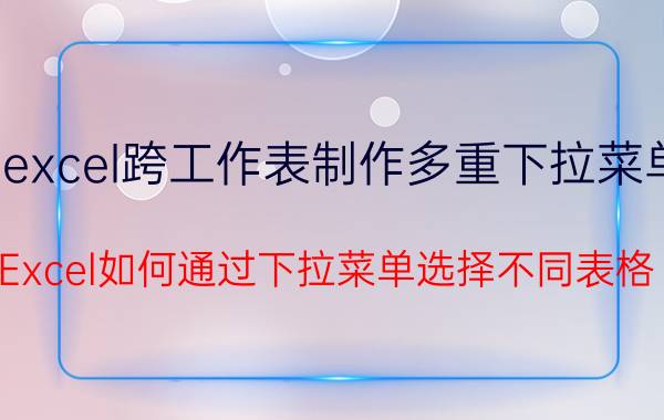 excel跨工作表制作多重下拉菜单 Excel如何通过下拉菜单选择不同表格？